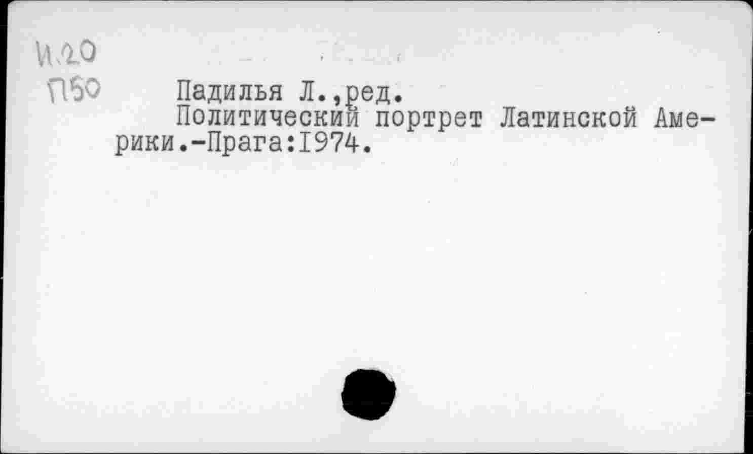 ﻿Ибо Падилья Л.,ред.
Политический портрет Латинской Америки. -Прага:1974.